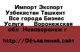 Импорт-Экспорт Узбекистан Ташкент  - Все города Бизнес » Услуги   . Воронежская обл.,Нововоронеж г.